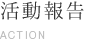 活動報告 ACTION